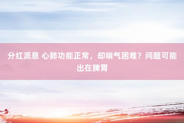 分红派息 心肺功能正常,却喘气困难?问题可能出在脾胃