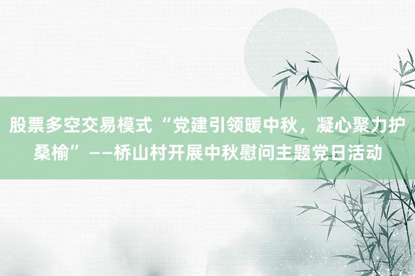 股票多空交易模式 “党建引领暖中秋，凝心聚力护桑榆” ——桥山村开展中秋慰问主题党日活动