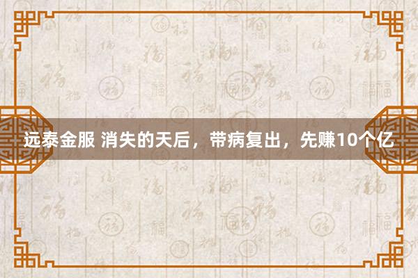 远泰金服 消失的天后，带病复出，先赚10个亿