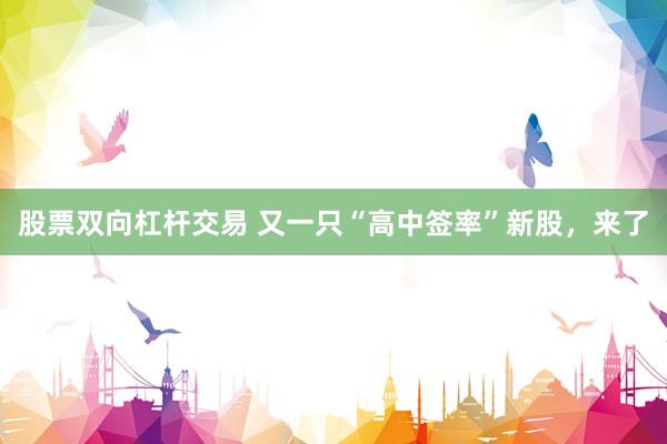 股票双向杠杆交易 又一只“高中签率”新股，来了