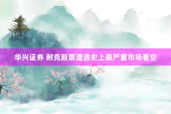 华兴证券 耐克股票遭遇史上最严重市场看空