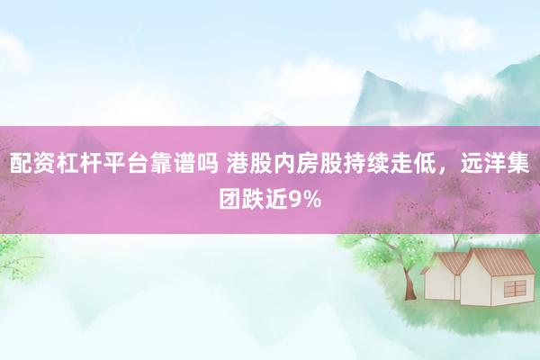 配资杠杆平台靠谱吗 港股内房股持续走低，远洋集团跌近9%