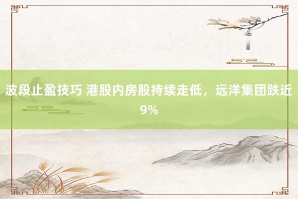 波段止盈技巧 港股内房股持续走低，远洋集团跌近9%