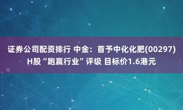 证券公司配资排行 中金：首予中化化肥(00297)H股“跑赢行业”评级 目标价1.6港元