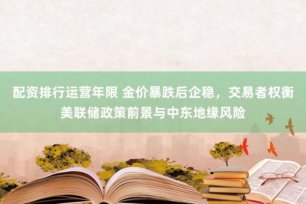配资排行运营年限 金价暴跌后企稳，交易者权衡美联储政策前景与中东地缘风险