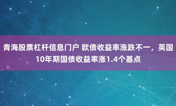 青海股票杠杆信息门户 欧债收益率涨跌不一，英国10年期国债收益率涨1.4个基点