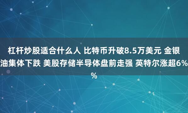杠杆炒股适合什么人 比特币升破8.5万美元 金银油集体下跌 美股存储半导体盘前走强 英特尔涨超6%