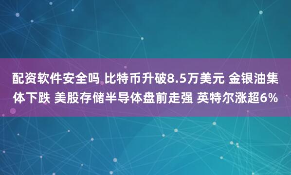 配资软件安全吗 比特币升破8.5万美元 金银油集体下跌 美股存储半导体盘前走强 英特尔涨超6%