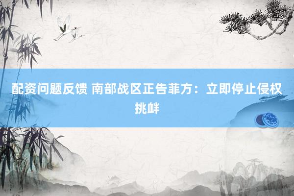配资问题反馈 南部战区正告菲方：立即停止侵权挑衅
