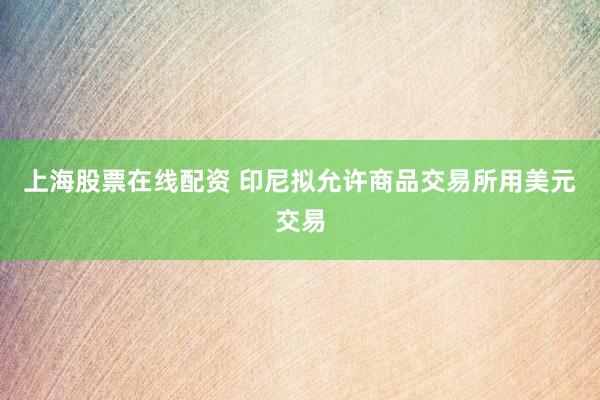 上海股票在线配资 印尼拟允许商品交易所用美元交易