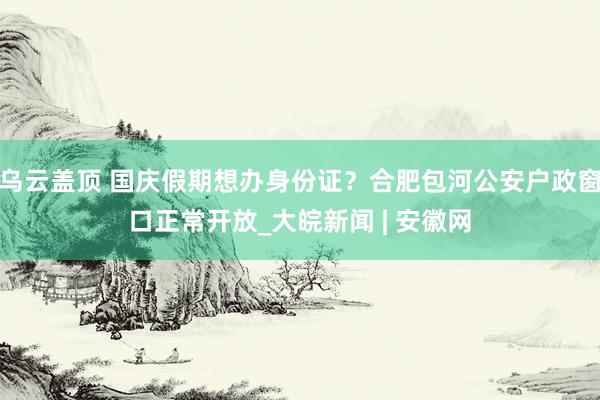 乌云盖顶 国庆假期想办身份证？合肥包河公安户政窗口正常开放_大皖新闻 | 安徽网