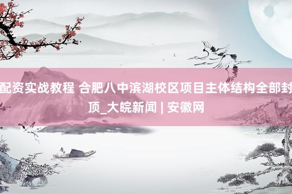 配资实战教程 合肥八中滨湖校区项目主体结构全部封顶_大皖新闻 | 安徽网