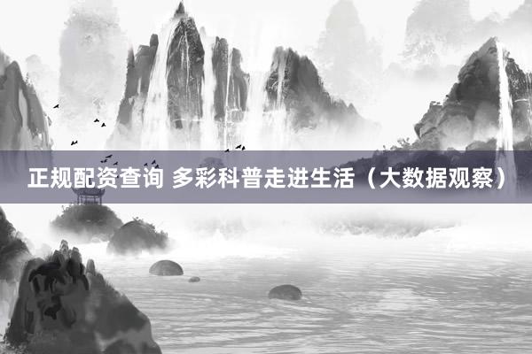 正规配资查询 多彩科普走进生活（大数据观察）