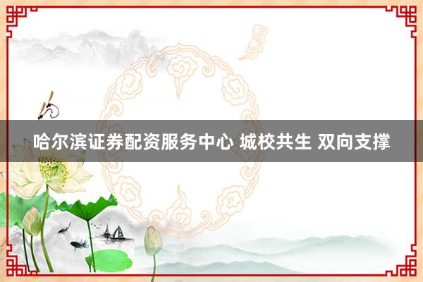 哈尔滨证券配资服务中心 城校共生 双向支撑