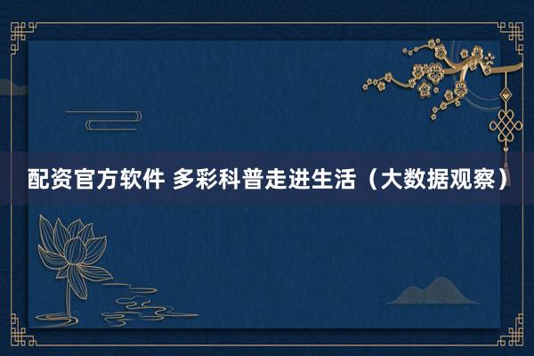 配资官方软件 多彩科普走进生活(大数据观察)