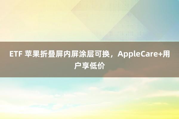 ETF 苹果折叠屏内屏涂层可换，AppleCare+用户享低价