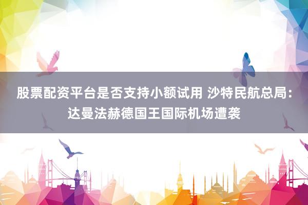 股票配资平台是否支持小额试用 沙特民航总局：达曼法赫德国王国际机场遭袭