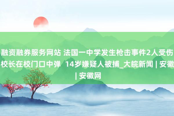 融资融券服务网站 法国一中学发生枪击事件2人受伤：校长在校门口中弹  14岁嫌疑人被捕_大皖新闻 | 安徽网