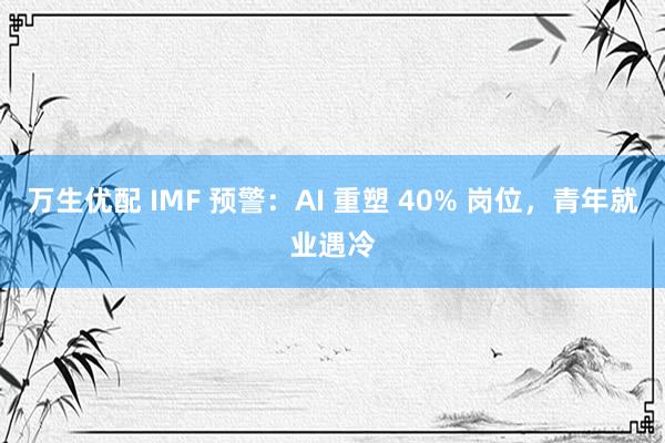 万生优配 IMF 预警：AI 重塑 40% 岗位，青年就业遇冷