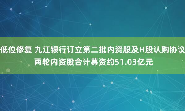 低位修复 九江银行订立第二批内资股及H股认购协议 两轮内资股合计募资约51.03亿元