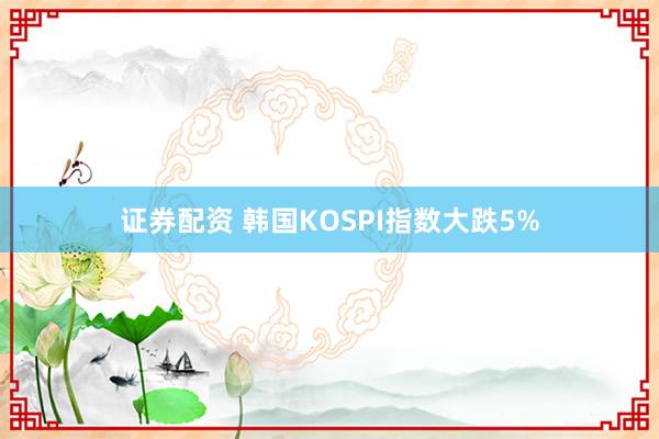 证券配资 韩国KOSPI指数大跌5%