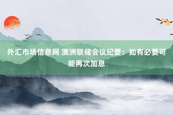 外汇市场信息网 澳洲联储会议纪要：如有必要可能再次加息