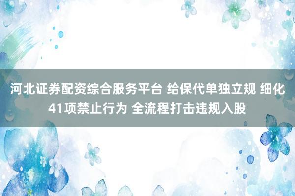 河北证券配资综合服务平台 给保代单独立规 细化41项禁止行为 全流程打击违规入股