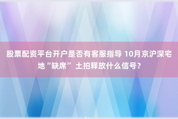 股票配资平台开户是否有客服指导 10月京沪深宅地“缺席” 土拍释放什么信号？