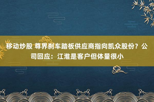 移动炒股 尊界刹车踏板供应商指向凯众股份？公司回应：江淮是客户但体量很小