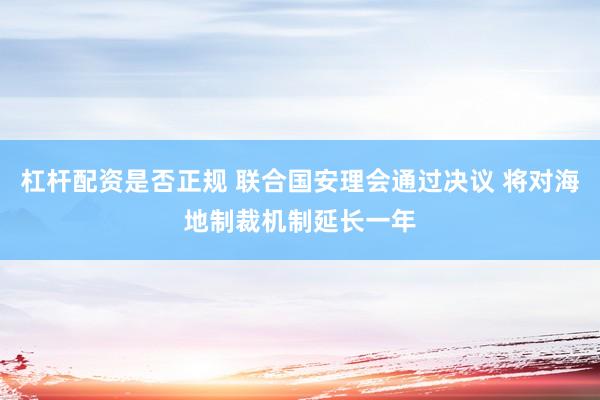 杠杆配资是否正规 联合国安理会通过决议 将对海地制裁机制延长一年