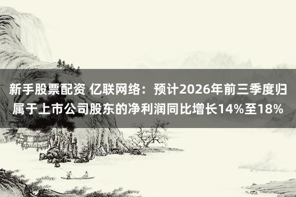 新手股票配资 亿联网络:预计2026年前三季度归属于上市公司股东的净利润同比增长14%至18%