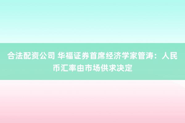 合法配资公司 华福证券首席经济学家管涛：人民币汇率由市场供求决定