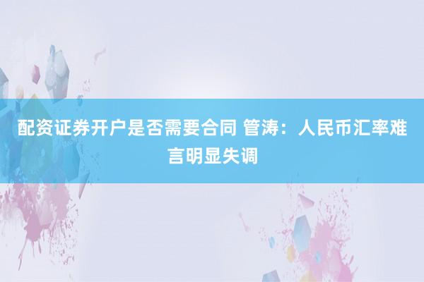 配资证券开户是否需要合同 管涛：人民币汇率难言明显失调