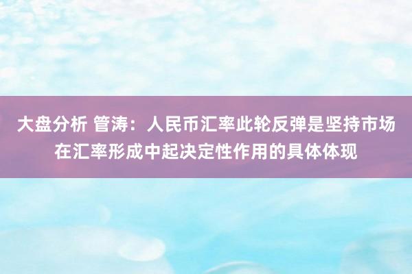 大盘分析 管涛：人民币汇率此轮反弹是坚持市场在汇率形成中起决定性作用的具体体现