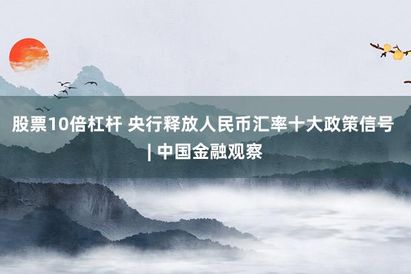 股票10倍杠杆 央行释放人民币汇率十大政策信号 | 中国金融观察