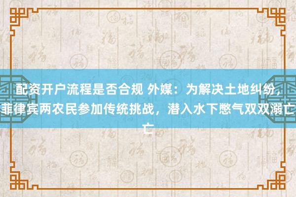配资开户流程是否合规 外媒：为解决土地纠纷，菲律宾两农民参加传统挑战，潜入水下憋气双双溺亡
