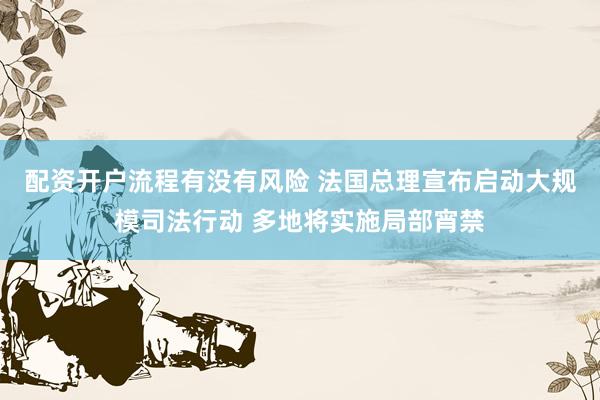 配资开户流程有没有风险 法国总理宣布启动大规模司法行动 多地将实施局部宵禁