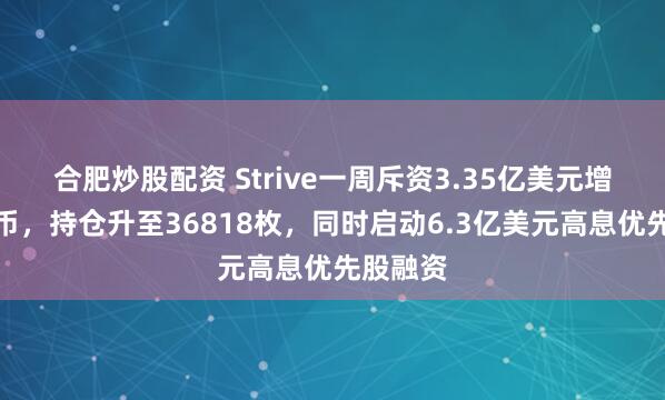 合肥炒股配资 Strive一周斥资3.35亿美元增持比特币,持仓升至36818枚,同时启动6.3亿美元高息优先股融资