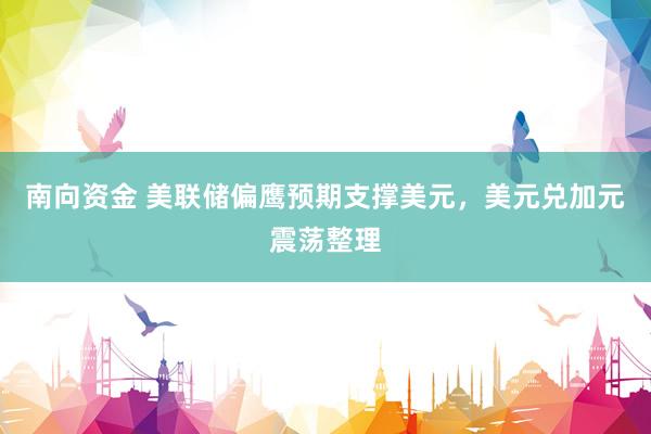 南向资金 美联储偏鹰预期支撑美元，美元兑加元震荡整理