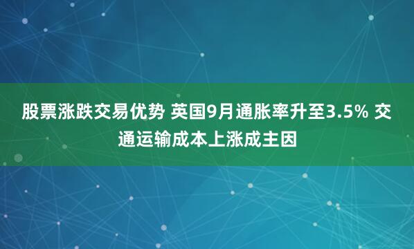 股票涨跌交易优势 英国9月通胀率升至3.5% 交通运输成本上涨成主因