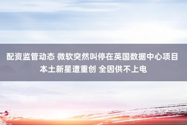 配资监管动态 微软突然叫停在英国数据中心项目 本土新星遭重创 全因供不上电