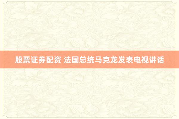 股票证券配资 法国总统马克龙发表电视讲话
