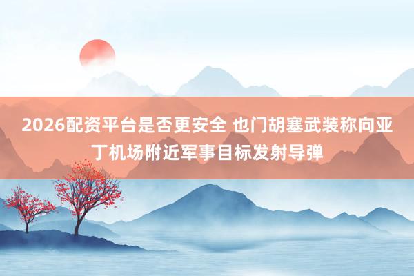 2026配资平台是否更安全 也门胡塞武装称向亚丁机场附近军事目标发射导弹