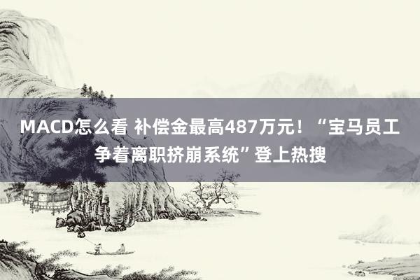 MACD怎么看 补偿金最高487万元！“宝马员工争着离职挤崩系统”登上热搜