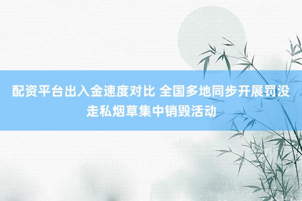 配资平台出入金速度对比 全国多地同步开展罚没走私烟草集中销毁活动