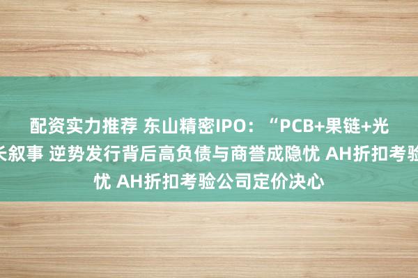 配资实力推荐 东山精密IPO：“PCB+果链+光模块”构筑成长叙事 逆势发行背后高负债与商誉成隐忧 AH折扣考验公司定价决心