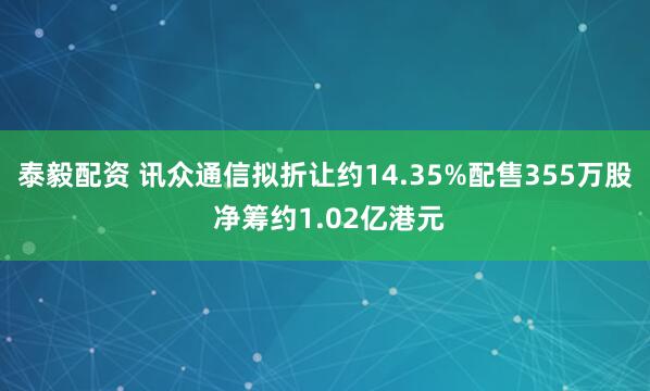 泰毅配资 讯众通信拟折让约14.35%配售355万股 净筹约1.02亿港元