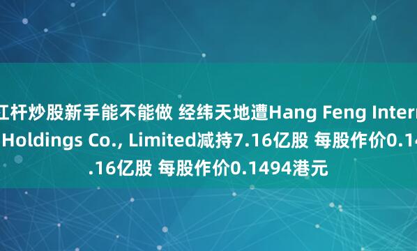 杠杆炒股新手能不能做 经纬天地遭Hang Feng International Holdings Co., Limited减持7.16亿股 每股作价0.1494港元