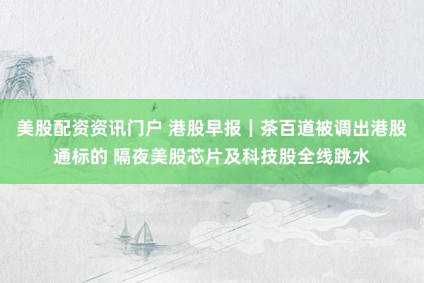 美股配资资讯门户 港股早报｜茶百道被调出港股通标的 隔夜美股芯片及科技股全线跳水