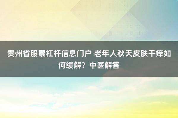 贵州省股票杠杆信息门户 老年人秋天皮肤干痒如何缓解？中医解答